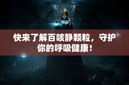 快来了解百咳静颗粒，守护你的呼吸健康！