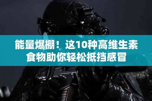 能量爆棚！这10种高维生素食物助你轻松抵挡感冒