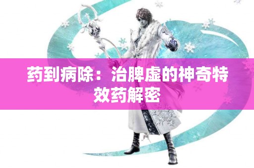 药到病除：治脾虚的神奇特效药解密