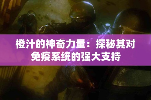 橙汁的神奇力量：探秘其对免疫系统的强大支持