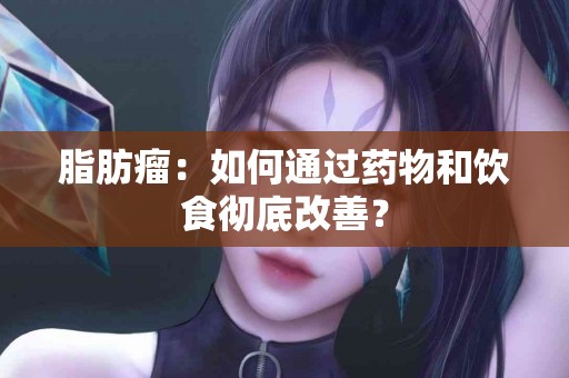 脂肪瘤：如何通过药物和饮食彻底改善？