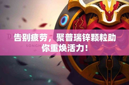 告别疲劳，聚普瑞锌颗粒助你重焕活力！