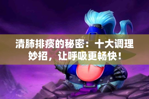 清肺排痰的秘密：十大调理妙招，让呼吸更畅快！