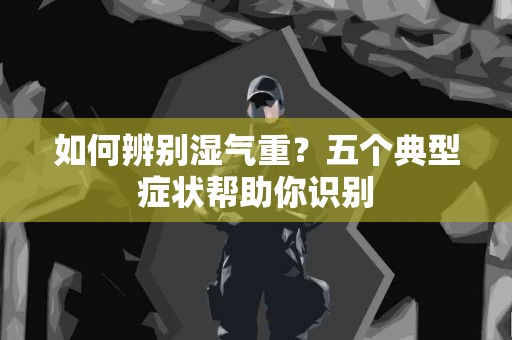 如何辨别湿气重？五个典型症状帮助你识别