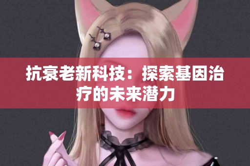 抗衰老新科技：探索基因治疗的未来潜力
