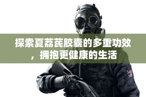 探索夏荔芪胶囊的多重功效，拥抱更健康的生活