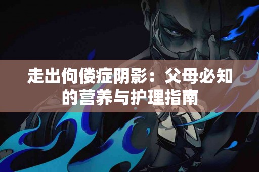 走出佝偻症阴影：父母必知的营养与护理指南