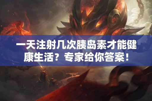 一天注射几次胰岛素才能健康生活？专家给你答案！