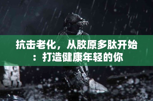 抗击老化，从胶原多肽开始：打造健康年轻的你