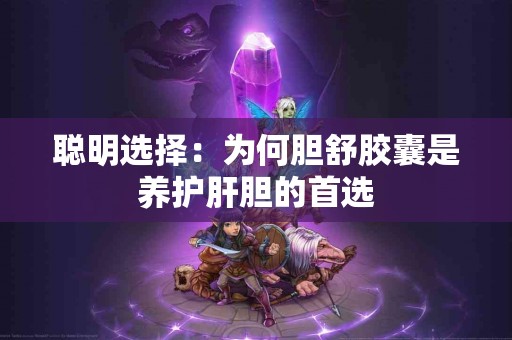 聪明选择：为何胆舒胶囊是养护肝胆的首选