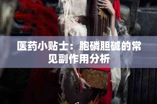 医药小贴士：胞磷胆碱的常见副作用分析
