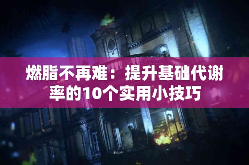 燃脂不再难：提升基础代谢率的10个实用小技巧