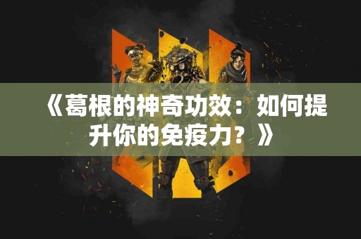 《葛根的神奇功效：如何提升你的免疫力？》