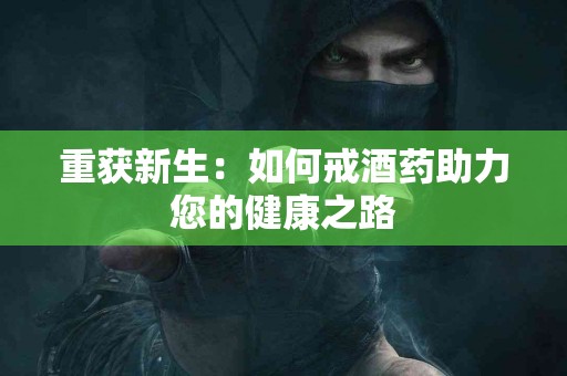重获新生：如何戒酒药助力您的健康之路