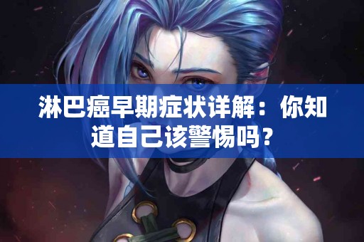 淋巴癌早期症状详解：你知道自己该警惕吗？