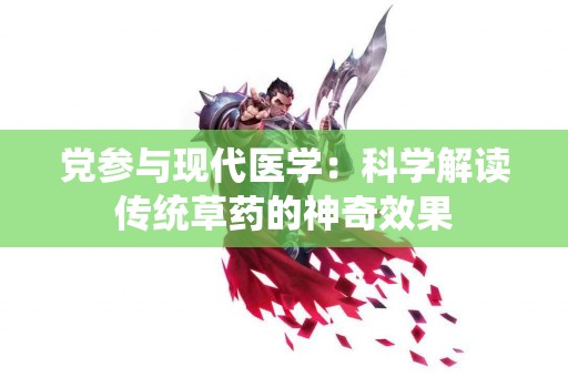 党参与现代医学：科学解读传统草药的神奇效果