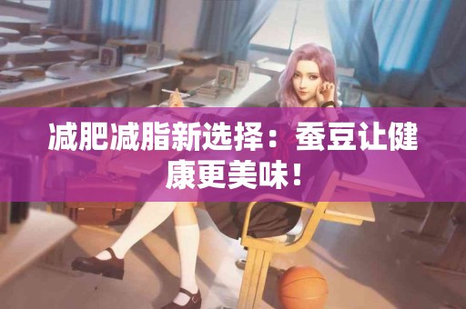 减肥减脂新选择：蚕豆让健康更美味！