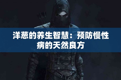 洋葱的养生智慧：预防慢性病的天然良方