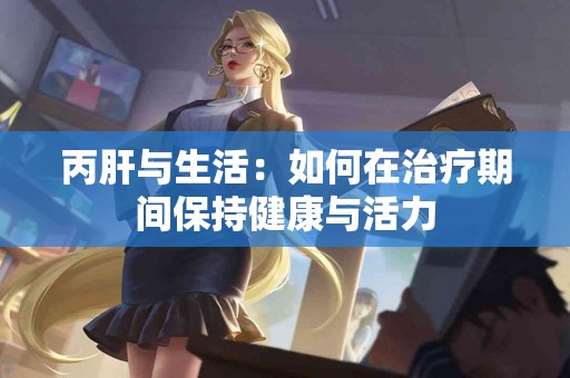 丙肝与生活：如何在治疗期间保持健康与活力