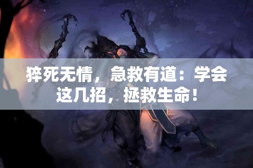 猝死无情，急救有道：学会这几招，拯救生命！