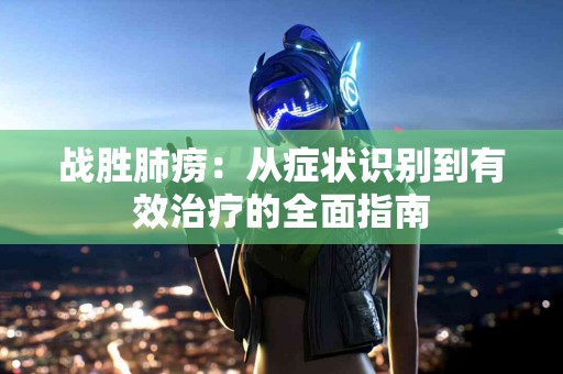 战胜肺痨：从症状识别到有效治疗的全面指南