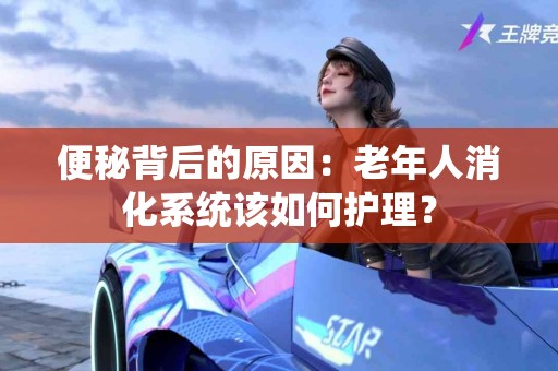 便秘背后的原因：老年人消化系统该如何护理？