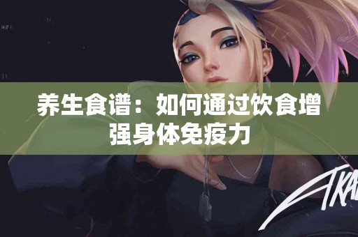 养生食谱：如何通过饮食增强身体免疫力
