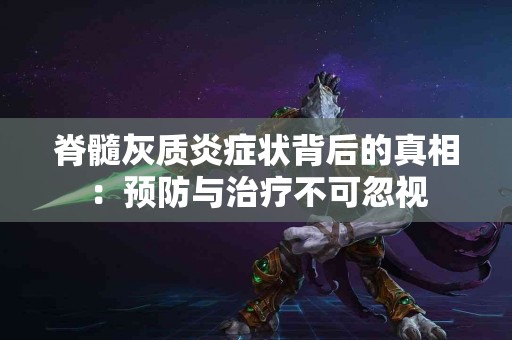 脊髓灰质炎症状背后的真相：预防与治疗不可忽视