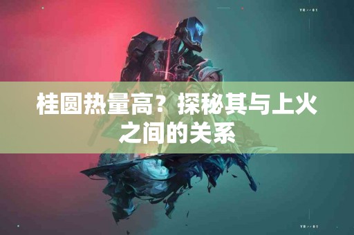 桂圆热量高？探秘其与上火之间的关系