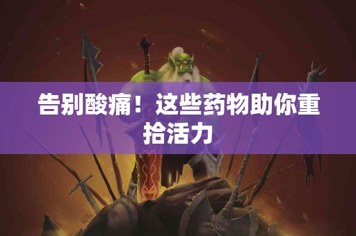 告别酸痛！这些药物助你重拾活力
