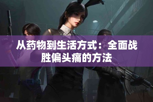 从药物到生活方式：全面战胜偏头痛的方法