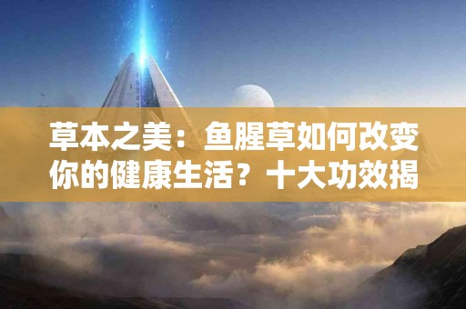 草本之美：鱼腥草如何改变你的健康生活？十大功效揭晓！