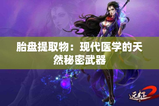 胎盘提取物：现代医学的天然秘密武器