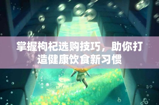 掌握枸杞选购技巧，助你打造健康饮食新习惯