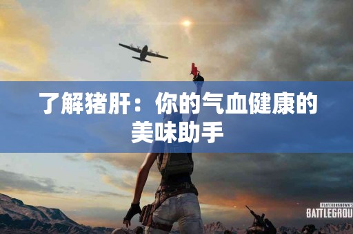 了解猪肝：你的气血健康的美味助手