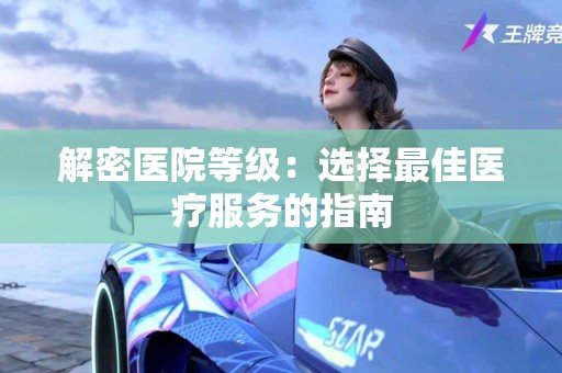 解密医院等级：选择最佳医疗服务的指南