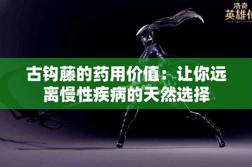 古钩藤的药用价值：让你远离慢性疾病的天然选择