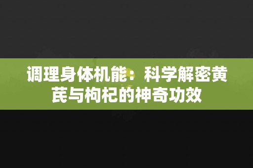 调理身体机能：科学解密黄芪与枸杞的神奇功效