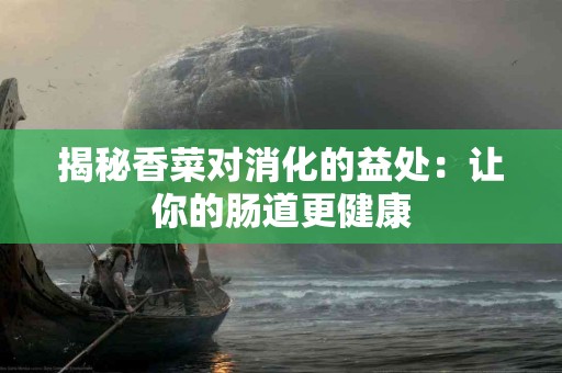 揭秘香菜对消化的益处：让你的肠道更健康