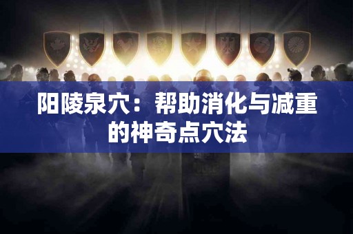 阳陵泉穴：帮助消化与减重的神奇点穴法