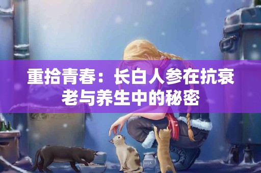 重拾青春：长白人参在抗衰老与养生中的秘密