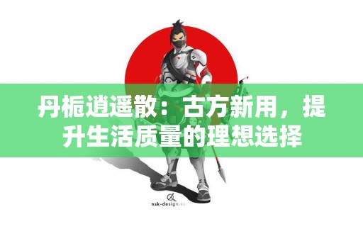 丹栀逍遥散：古方新用，提升生活质量的理想选择