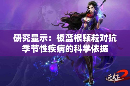 研究显示：板蓝根颗粒对抗季节性疾病的科学依据