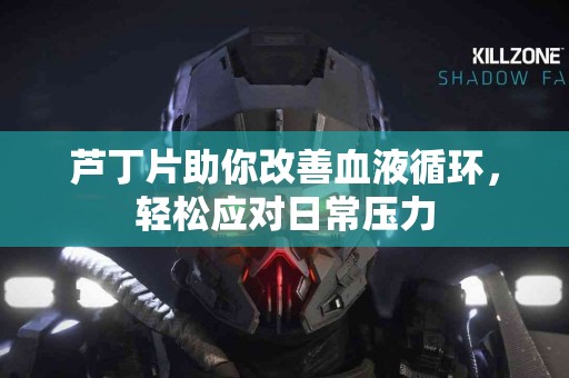 芦丁片助你改善血液循环，轻松应对日常压力