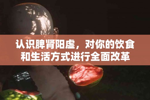 认识脾肾阳虚，对你的饮食和生活方式进行全面改革