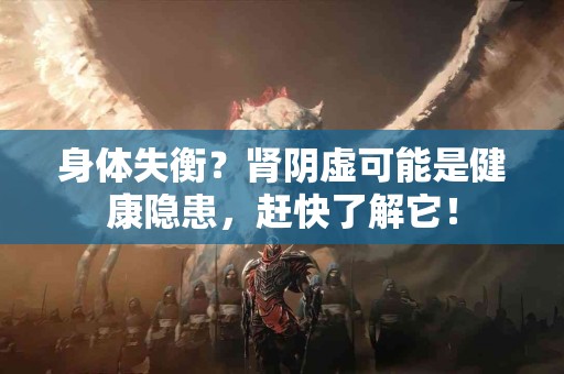 身体失衡？肾阴虚可能是健康隐患，赶快了解它！