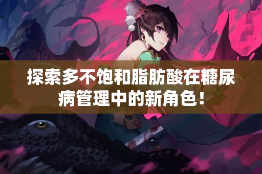 探索多不饱和脂肪酸在糖尿病管理中的新角色！