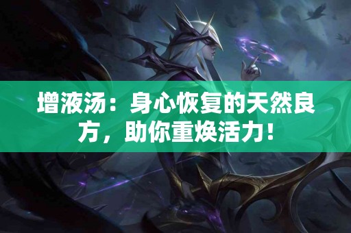 增液汤：身心恢复的天然良方，助你重焕活力！
