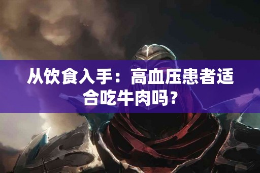从饮食入手：高血压患者适合吃牛肉吗？