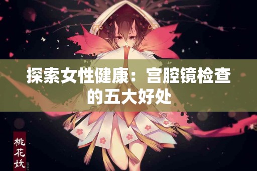 探索女性健康：宫腔镜检查的五大好处